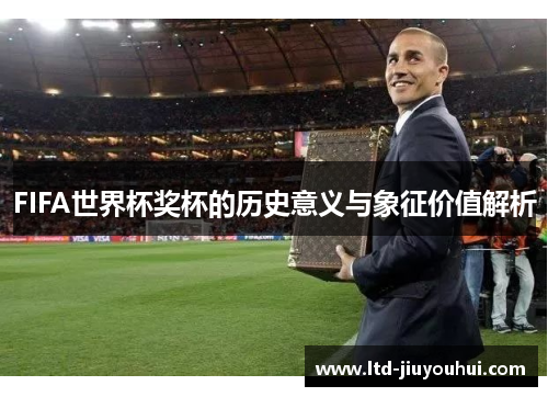 FIFA世界杯奖杯的历史意义与象征价值解析 FIFA世界杯奖杯的历史意义与象征价值解析