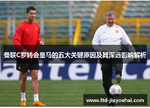 曼联C罗转会皇马的五大关键原因及其深远影响解析 曼联C罗转会皇马的五大关键原因及其深远影响解析