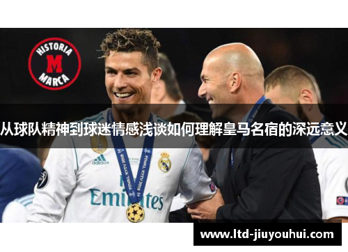 从球队精神到球迷情感浅谈如何理解皇马名宿的深远意义