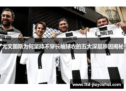 尤文图斯为何坚持不穿长袖球衣的五大深层原因揭秘 尤文图斯为何坚持不穿长袖球衣的五大深层原因揭秘