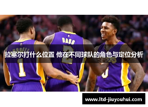 拉塞尔打什么位置 他在不同球队的角色与定位分析 拉塞尔打什么位置 他在不同球队的角色与定位分析