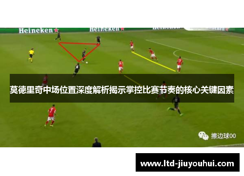 莫德里奇中场位置深度解析揭示掌控比赛节奏的核心关键因素