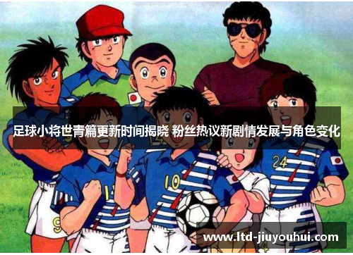 足球小将世青篇更新时间揭晓 粉丝热议新剧情发展与角色变化 足球小将世青篇更新时间揭晓 粉丝热议新剧情发展与角色变化