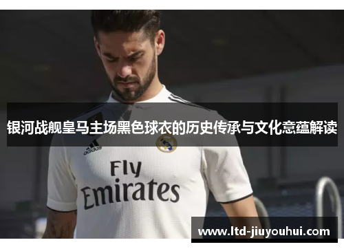 银河战舰皇马主场黑色球衣的历史传承与文化意蕴解读 银河战舰皇马主场黑色球衣的历史传承与文化意蕴解读