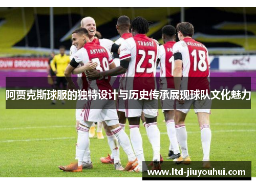 阿贾克斯球服的独特设计与历史传承展现球队文化魅力