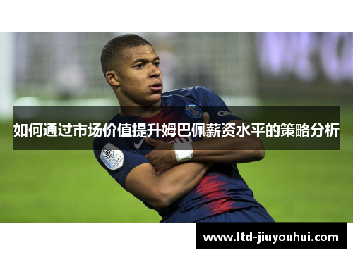 如何通过市场价值提升姆巴佩薪资水平的策略分析 如何通过市场价值提升姆巴佩薪资水平的策略分析