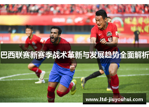 巴西联赛新赛季战术革新与发展趋势全面解析 巴西联赛新赛季战术革新与发展趋势全面解析