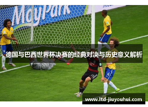 德国与巴西世界杯决赛的经典对决与历史意义解析