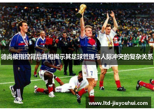 德尚被指控背后真相揭示其足球管理与人际冲突的复杂关系 德尚被指控背后真相揭示其足球管理与人际冲突的复杂关系