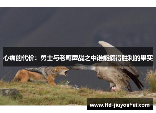 心痛的代价:勇士与老鹰鏖战之中谁能摘得胜利的果实 心痛的代价:勇士与老鹰鏖战之中谁能摘得胜利的果实