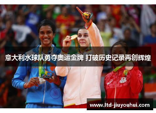 意大利水球队勇夺奥运金牌 打破历史记录再创辉煌 意大利水球队勇夺奥运金牌 打破历史记录再创辉煌