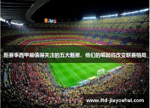 新赛季西甲最值得关注的五大新星,他们的崛起将改变联赛格局 新赛季西甲最值得关注的五大新星,他们的崛起将改变联赛格局