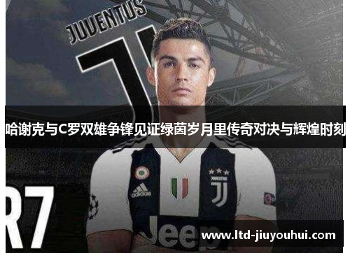 哈谢克与C罗双雄争锋见证绿茵岁月里传奇对决与辉煌时刻