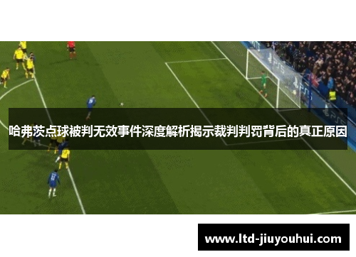 哈弗茨点球被判无效事件深度解析揭示裁判判罚背后的真正原因 哈弗茨点球被判无效事件深度解析揭示裁判判罚背后的真正原因