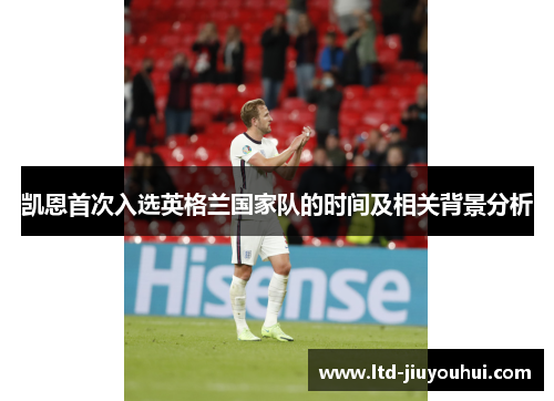 凯恩首次入选英格兰国家队的时间及相关背景分析 凯恩首次入选英格兰国家队的时间及相关背景分析