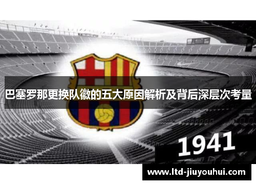 巴塞罗那更换队徽的五大原因解析及背后深层次考量 巴塞罗那更换队徽的五大原因解析及背后深层次考量