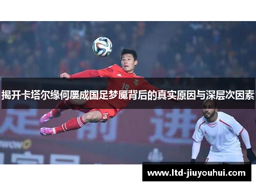 揭开卡塔尔缘何屡成国足梦魇背后的真实原因与深层次因素 揭开卡塔尔缘何屡成国足梦魇背后的真实原因与深层次因素