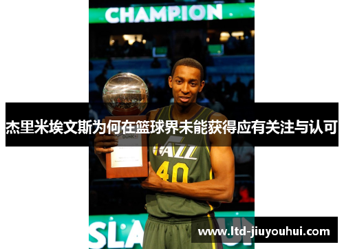 杰里米埃文斯为何在篮球界未能获得应有关注与认可 杰里米埃文斯为何在篮球界未能获得应有关注与认可