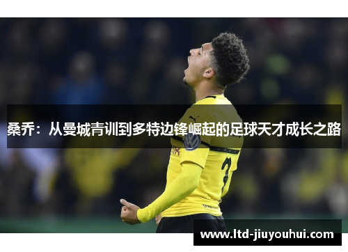 桑乔：从曼城青训到多特边锋崛起的足球天才成长之路