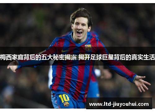 梅西家庭背后的五大秘密揭露 揭开足球巨星背后的真实生活