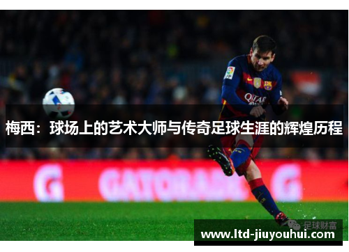 梅西:球场上的艺术大师与传奇足球生涯的辉煌历程 梅西:球场上的艺术大师与传奇足球生涯的辉煌历程