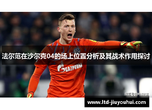 法尔范在沙尔克04的场上位置分析及其战术作用探讨 法尔范在沙尔克04的场上位置分析及其战术作用探讨