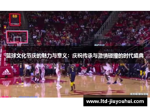 篮球文化节庆的魅力与意义:庆祝传承与激情碰撞的时代盛典 篮球文化节庆的魅力与意义:庆祝传承与激情碰撞的时代盛典