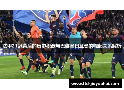 法甲21冠背后的历史积淀与巴黎圣日耳曼的崛起关系解析 法甲21冠背后的历史积淀与巴黎圣日耳曼的崛起关系解析