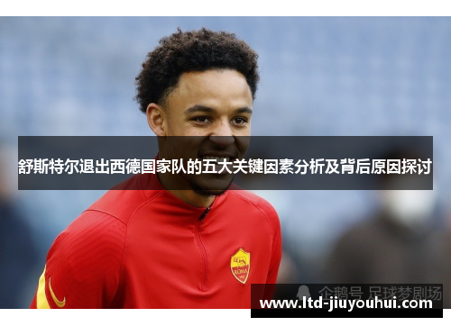 舒斯特尔退出西德国家队的五大关键因素分析及背后原因探讨 舒斯特尔退出西德国家队的五大关键因素分析及背后原因探讨