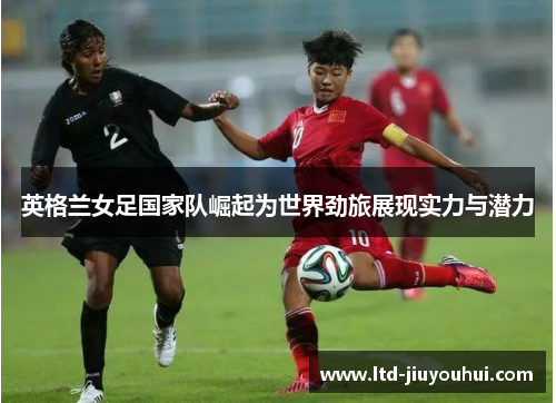 英格兰女足国家队崛起为世界劲旅展现实力与潜力 英格兰女足国家队崛起为世界劲旅展现实力与潜力