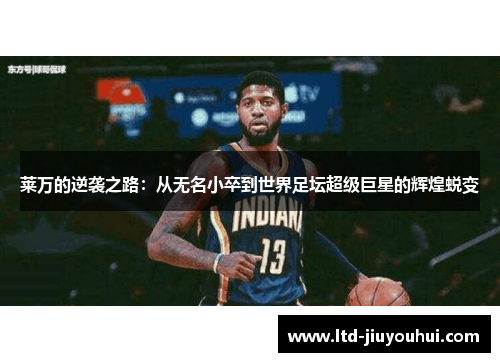 莱万的逆袭之路:从无名小卒到世界足坛超级巨星的辉煌蜕变 莱万的逆袭之路:从无名小卒到世界足坛超级巨星的辉煌蜕变