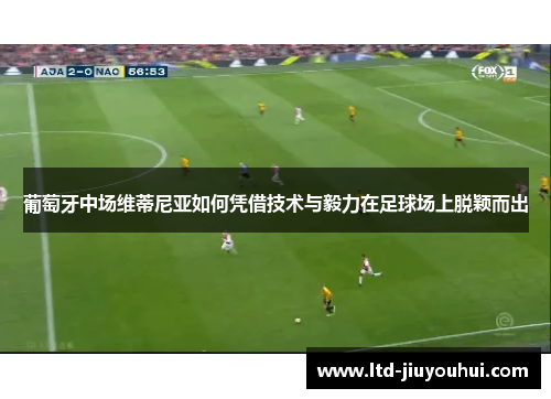葡萄牙中场维蒂尼亚如何凭借技术与毅力在足球场上脱颖而出 葡萄牙中场维蒂尼亚如何凭借技术与毅力在足球场上脱颖而出