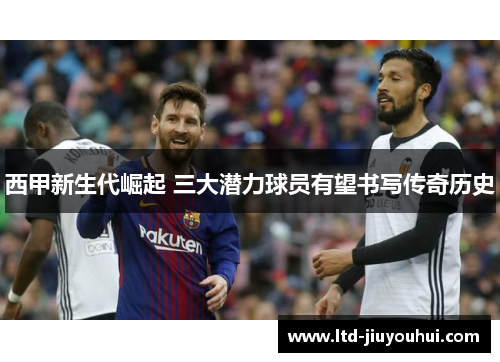 西甲新生代崛起 三大潜力球员有望书写传奇历史 西甲新生代崛起 三大潜力球员有望书写传奇历史