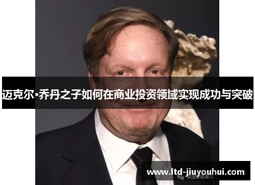 迈克尔·乔丹之子如何在商业投资领域实现成功与突破 迈克尔·乔丹之子如何在商业投资领域实现成功与突破