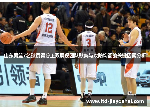 山东男篮7名球员得分上双展现团队默契与攻防均衡的关键因素分析