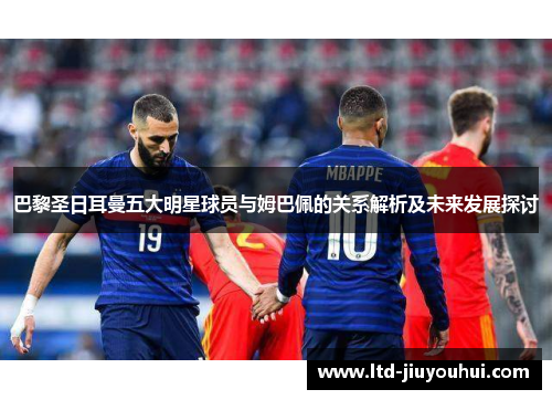 巴黎圣日耳曼五大明星球员与姆巴佩的关系解析及未来发展探讨