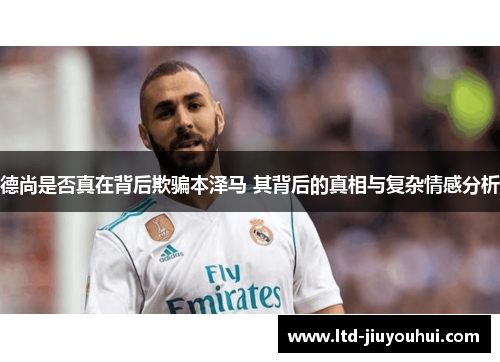 德尚是否真在背后欺骗本泽马 其背后的真相与复杂情感分析 德尚是否真在背后欺骗本泽马 其背后的真相与复杂情感分析