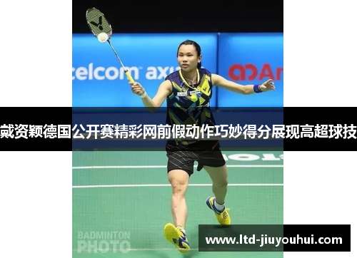 戴资颖德国公开赛精彩网前假动作巧妙得分展现高超球技
