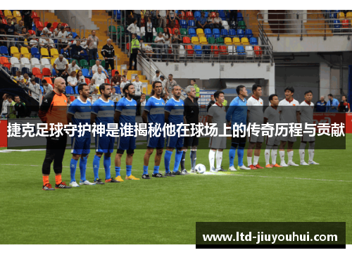 捷克足球守护神是谁揭秘他在球场上的传奇历程与贡献