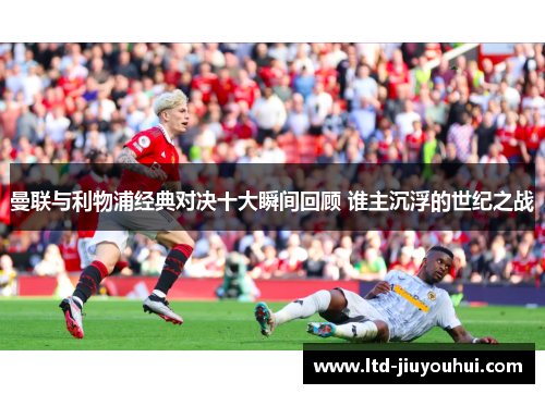 曼联与利物浦经典对决十大瞬间回顾 谁主沉浮的世纪之战