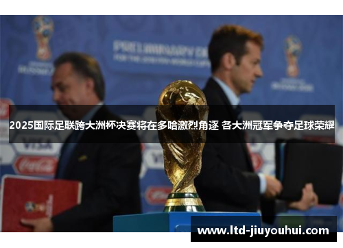 2025国际足联跨大洲杯决赛将在多哈激烈角逐 各大洲冠军争夺足球荣耀