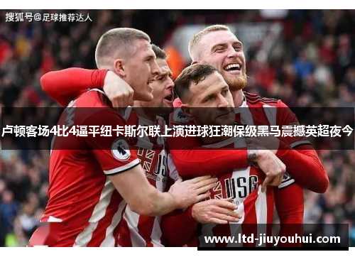 卢顿客场4比4逼平纽卡斯尔联上演进球狂潮保级黑马震撼英超夜今