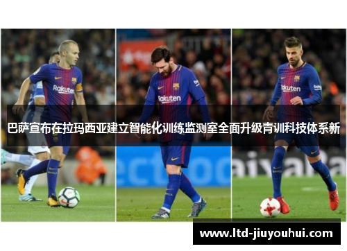 巴萨宣布在拉玛西亚建立智能化训练监测室全面升级青训科技体系新