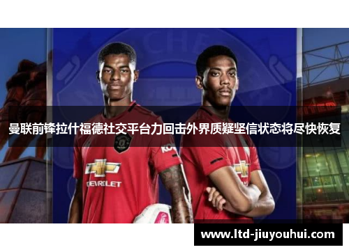 曼联前锋拉什福德社交平台力回击外界质疑坚信状态将尽快恢复