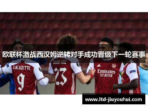 欧联杯激战西汉姆逆转对手成功晋级下一轮赛事