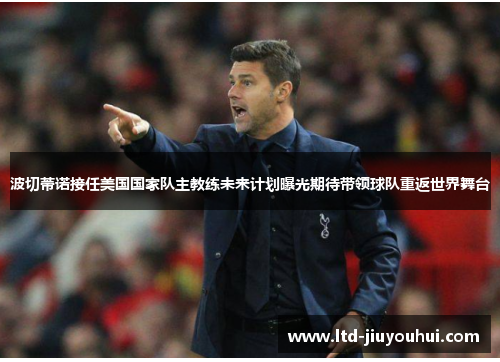 波切蒂诺接任美国国家队主教练未来计划曝光期待带领球队重返世界舞台