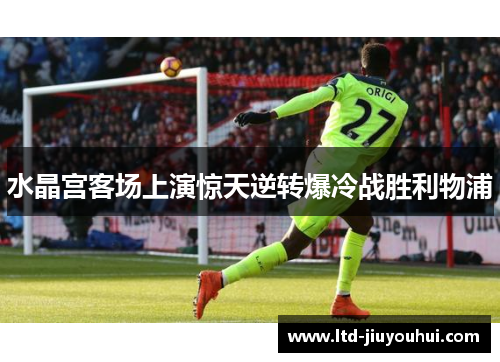 水晶宫客场上演惊天逆转爆冷战胜利物浦