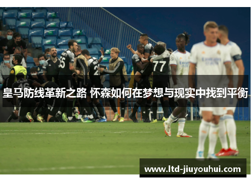 皇马防线革新之路 怀森如何在梦想与现实中找到平衡