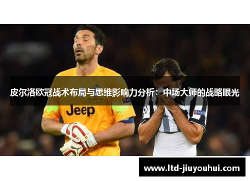 皮尔洛欧冠战术布局与思维影响力分析：中场大师的战略眼光