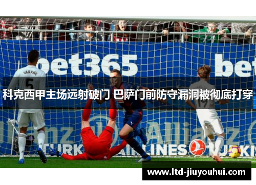 科克西甲主场远射破门 巴萨门前防守漏洞被彻底打穿